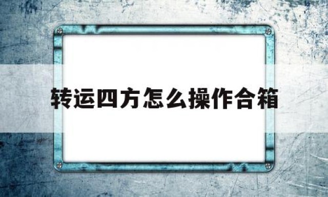 包含转运四方怎么操作合箱的词条