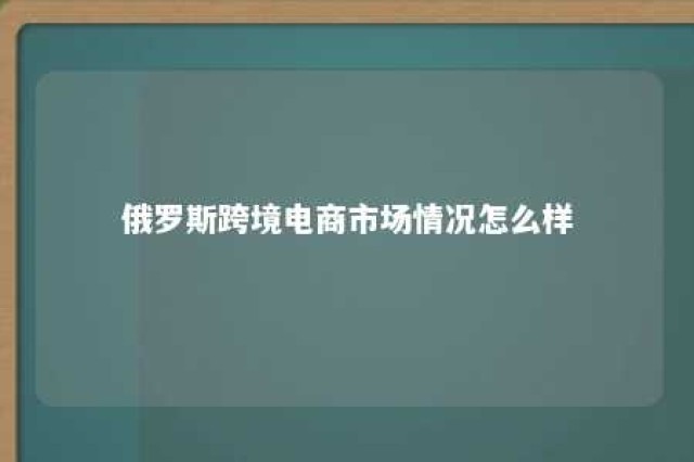 俄罗斯跨境电商市场情况怎么样 俄罗斯的跨境电商品类包括哪些?