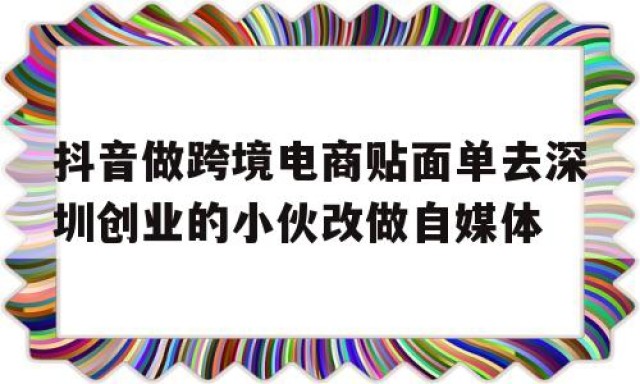 关于抖音做跨境电商贴面单去深圳创业的小伙改做自媒体的信息