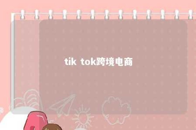 tik tok跨境电商 tiktok跨境电商官网