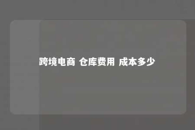 跨境电商 仓库费用 成本多少 跨境电商仓库发货流程