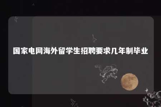 国家电网海外留学生招聘要求几年制毕业 国家电网海外留学生招聘要求几年制毕业才能进