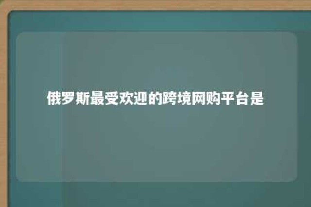 俄罗斯最受欢迎的跨境网购平台是 俄罗斯跨境电商品类有哪些