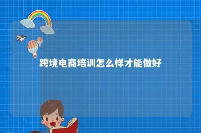 跨境电商培训怎么样才能做好 跨境电商培训内容介绍