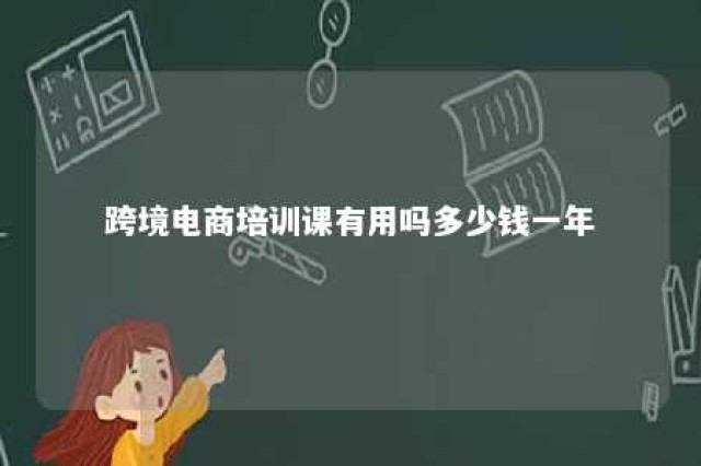 跨境电商培训课有用吗多少钱一年 跨境电商培训课程真的有效吗