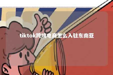 tiktok跨境电商怎么入驻东南亚