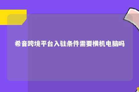 希音跨境平台入驻条件需要横机电脑吗